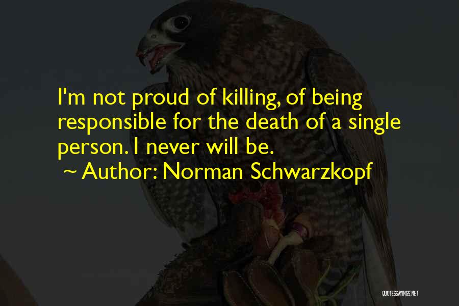 Norman Schwarzkopf Quotes: I'm Not Proud Of Killing, Of Being Responsible For The Death Of A Single Person. I Never Will Be.