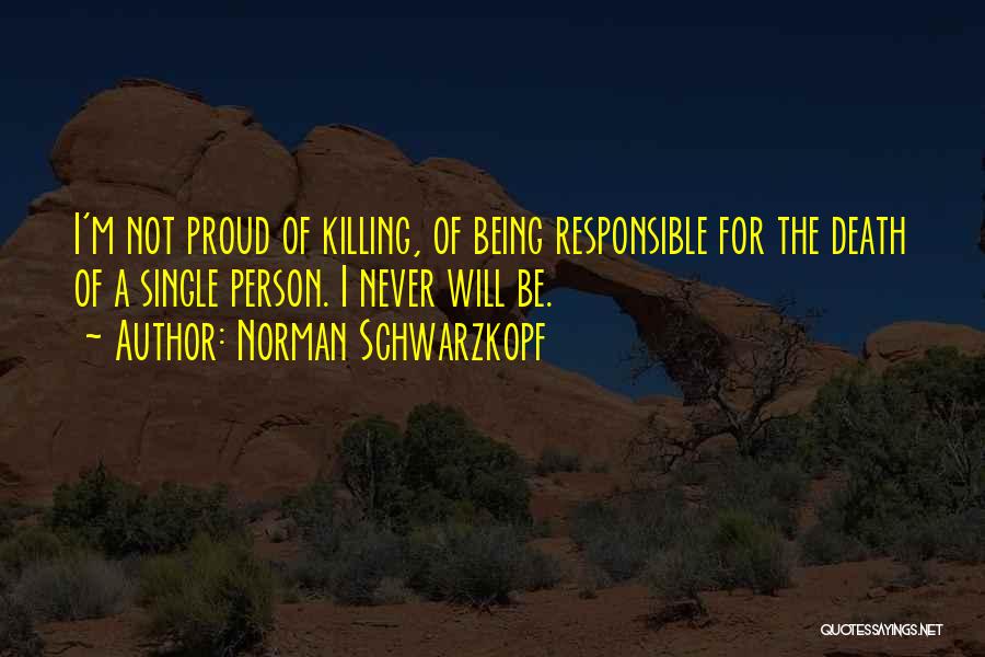 Norman Schwarzkopf Quotes: I'm Not Proud Of Killing, Of Being Responsible For The Death Of A Single Person. I Never Will Be.