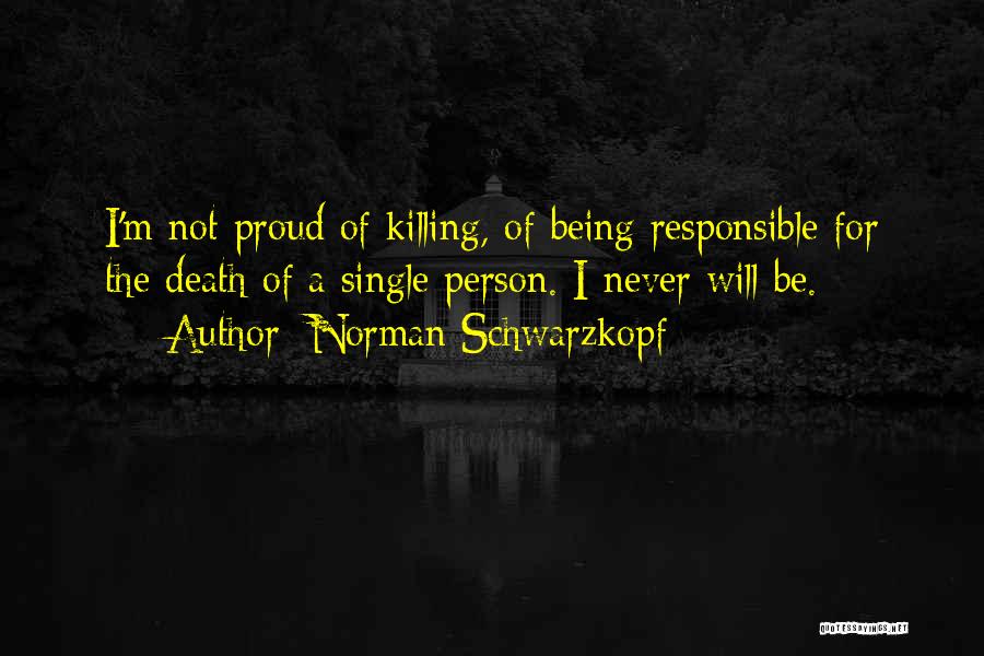 Norman Schwarzkopf Quotes: I'm Not Proud Of Killing, Of Being Responsible For The Death Of A Single Person. I Never Will Be.