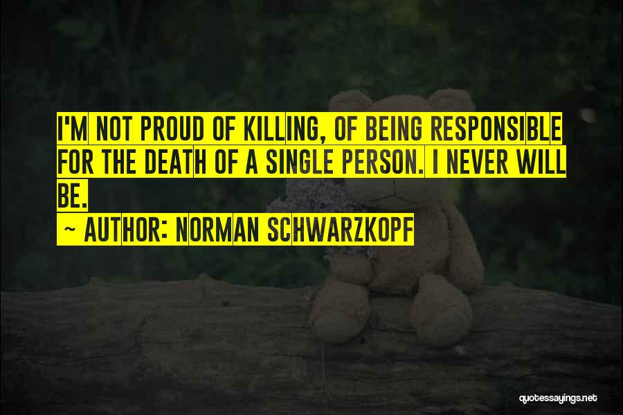 Norman Schwarzkopf Quotes: I'm Not Proud Of Killing, Of Being Responsible For The Death Of A Single Person. I Never Will Be.