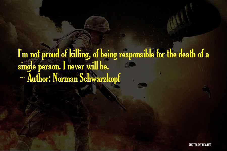 Norman Schwarzkopf Quotes: I'm Not Proud Of Killing, Of Being Responsible For The Death Of A Single Person. I Never Will Be.