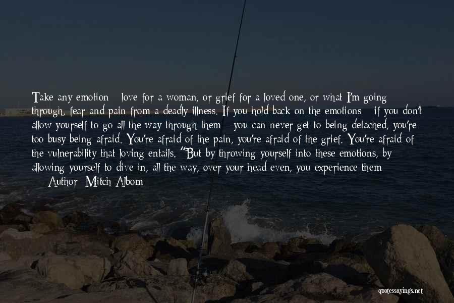 Mitch Albom Quotes: Take Any Emotion - Love For A Woman, Or Grief For A Loved One, Or What I'm Going Through, Fear