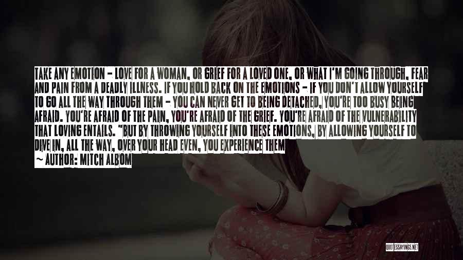 Mitch Albom Quotes: Take Any Emotion - Love For A Woman, Or Grief For A Loved One, Or What I'm Going Through, Fear