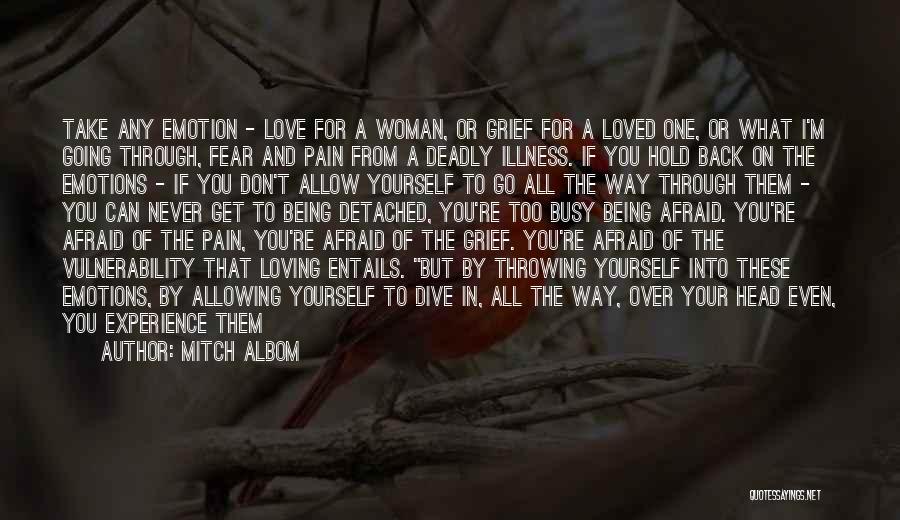 Mitch Albom Quotes: Take Any Emotion - Love For A Woman, Or Grief For A Loved One, Or What I'm Going Through, Fear