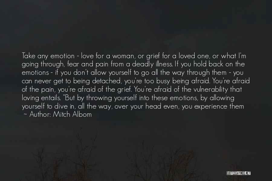 Mitch Albom Quotes: Take Any Emotion - Love For A Woman, Or Grief For A Loved One, Or What I'm Going Through, Fear