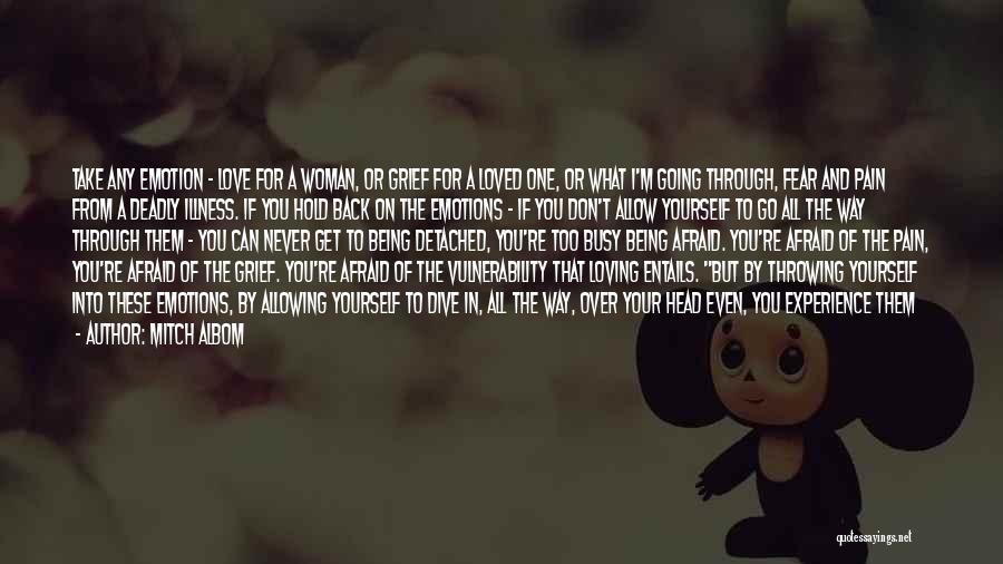 Mitch Albom Quotes: Take Any Emotion - Love For A Woman, Or Grief For A Loved One, Or What I'm Going Through, Fear