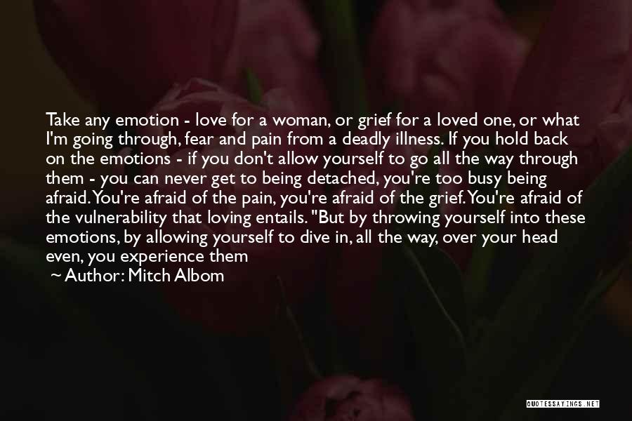 Mitch Albom Quotes: Take Any Emotion - Love For A Woman, Or Grief For A Loved One, Or What I'm Going Through, Fear