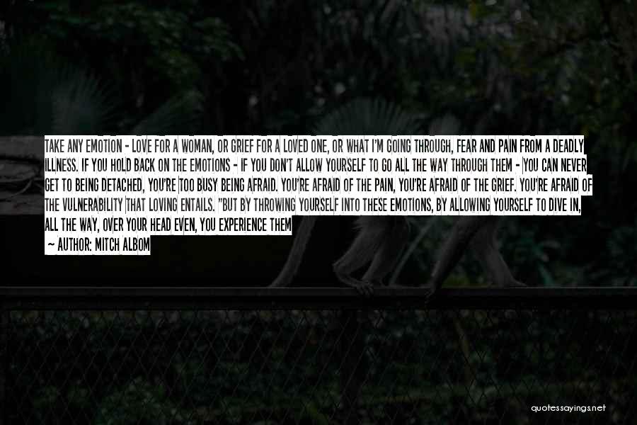 Mitch Albom Quotes: Take Any Emotion - Love For A Woman, Or Grief For A Loved One, Or What I'm Going Through, Fear