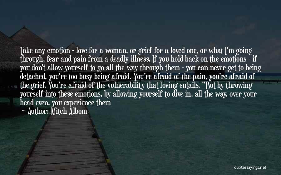 Mitch Albom Quotes: Take Any Emotion - Love For A Woman, Or Grief For A Loved One, Or What I'm Going Through, Fear