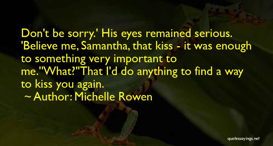 Michelle Rowen Quotes: Don't Be Sorry.' His Eyes Remained Serious. 'believe Me, Samantha, That Kiss - It Was Enough To Something Very Important