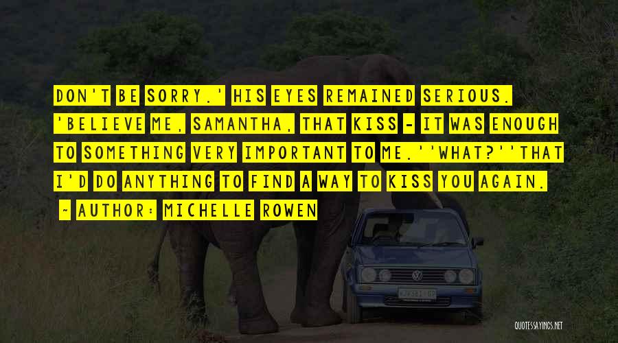 Michelle Rowen Quotes: Don't Be Sorry.' His Eyes Remained Serious. 'believe Me, Samantha, That Kiss - It Was Enough To Something Very Important