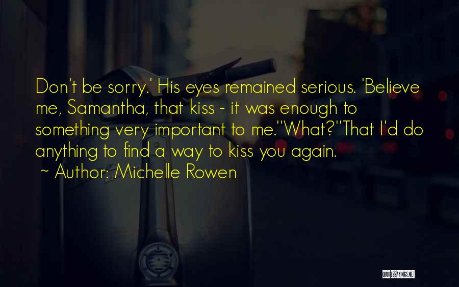 Michelle Rowen Quotes: Don't Be Sorry.' His Eyes Remained Serious. 'believe Me, Samantha, That Kiss - It Was Enough To Something Very Important