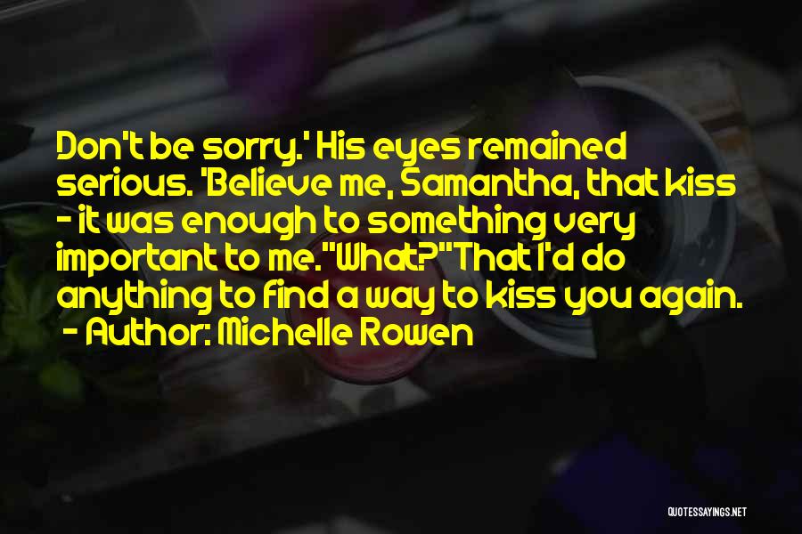 Michelle Rowen Quotes: Don't Be Sorry.' His Eyes Remained Serious. 'believe Me, Samantha, That Kiss - It Was Enough To Something Very Important