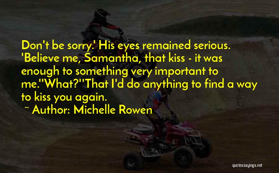 Michelle Rowen Quotes: Don't Be Sorry.' His Eyes Remained Serious. 'believe Me, Samantha, That Kiss - It Was Enough To Something Very Important