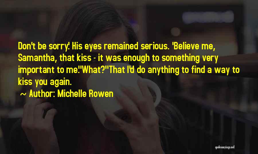 Michelle Rowen Quotes: Don't Be Sorry.' His Eyes Remained Serious. 'believe Me, Samantha, That Kiss - It Was Enough To Something Very Important