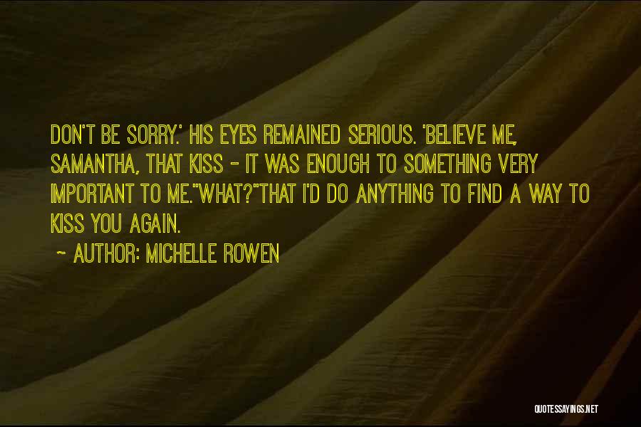 Michelle Rowen Quotes: Don't Be Sorry.' His Eyes Remained Serious. 'believe Me, Samantha, That Kiss - It Was Enough To Something Very Important
