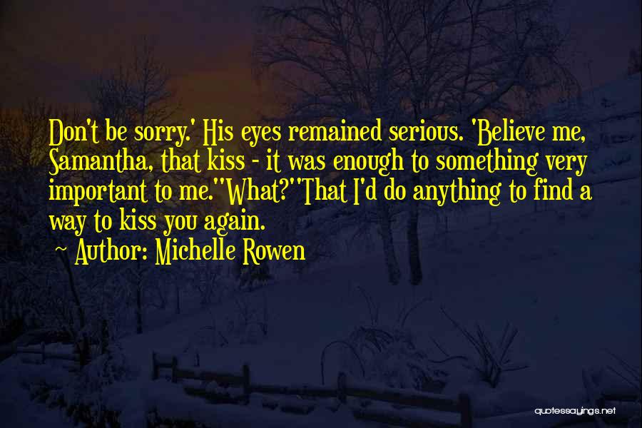 Michelle Rowen Quotes: Don't Be Sorry.' His Eyes Remained Serious. 'believe Me, Samantha, That Kiss - It Was Enough To Something Very Important