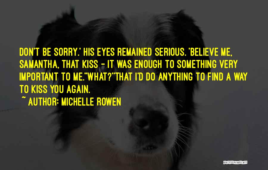 Michelle Rowen Quotes: Don't Be Sorry.' His Eyes Remained Serious. 'believe Me, Samantha, That Kiss - It Was Enough To Something Very Important