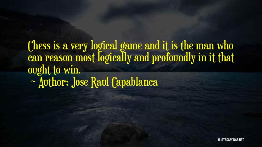 Jose Raul Capablanca Quotes: Chess Is A Very Logical Game And It Is The Man Who Can Reason Most Logically And Profoundly In It