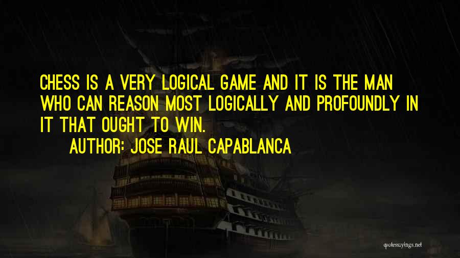 Jose Raul Capablanca Quotes: Chess Is A Very Logical Game And It Is The Man Who Can Reason Most Logically And Profoundly In It