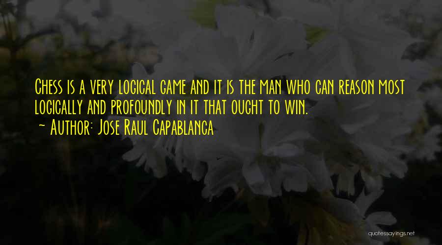 Jose Raul Capablanca Quotes: Chess Is A Very Logical Game And It Is The Man Who Can Reason Most Logically And Profoundly In It