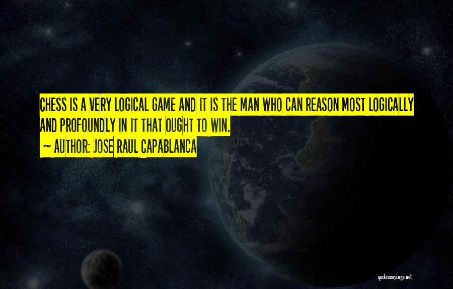 Jose Raul Capablanca Quotes: Chess Is A Very Logical Game And It Is The Man Who Can Reason Most Logically And Profoundly In It