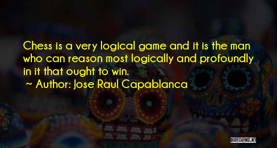 Jose Raul Capablanca Quotes: Chess Is A Very Logical Game And It Is The Man Who Can Reason Most Logically And Profoundly In It