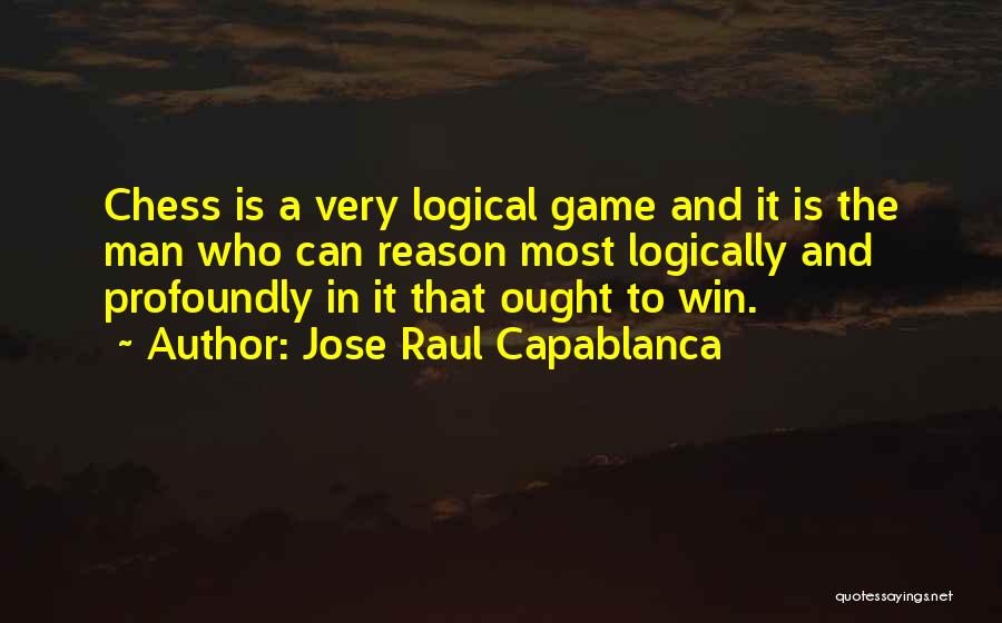 Jose Raul Capablanca Quotes: Chess Is A Very Logical Game And It Is The Man Who Can Reason Most Logically And Profoundly In It