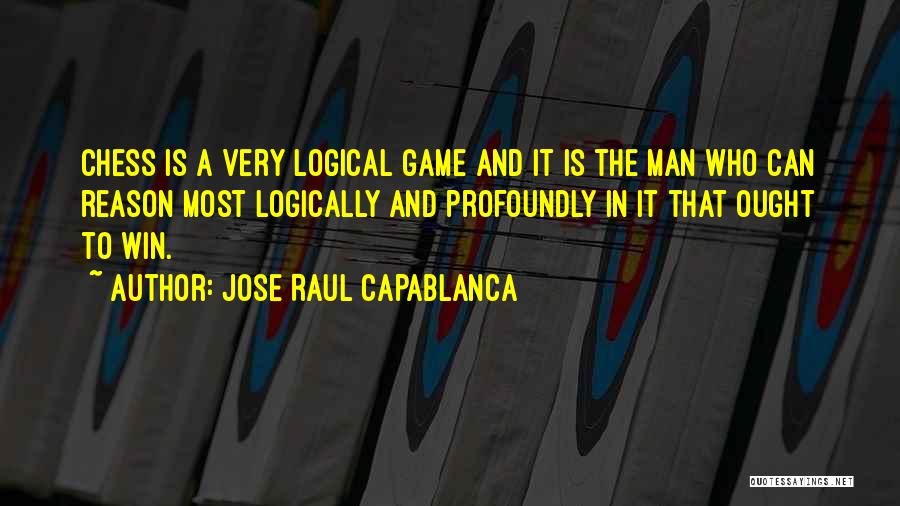 Jose Raul Capablanca Quotes: Chess Is A Very Logical Game And It Is The Man Who Can Reason Most Logically And Profoundly In It