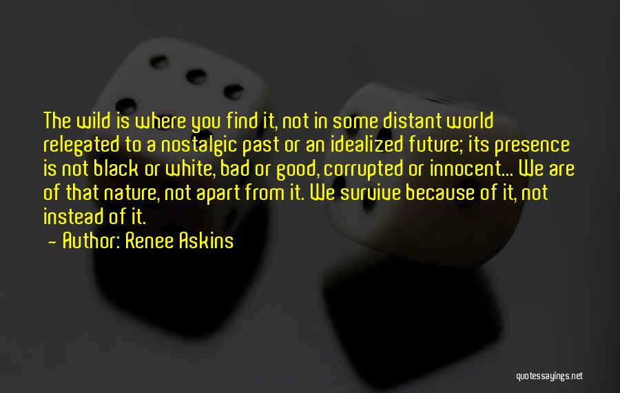 Renee Askins Quotes: The Wild Is Where You Find It, Not In Some Distant World Relegated To A Nostalgic Past Or An Idealized