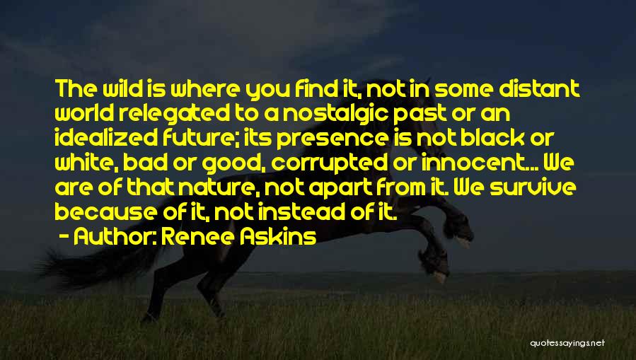 Renee Askins Quotes: The Wild Is Where You Find It, Not In Some Distant World Relegated To A Nostalgic Past Or An Idealized