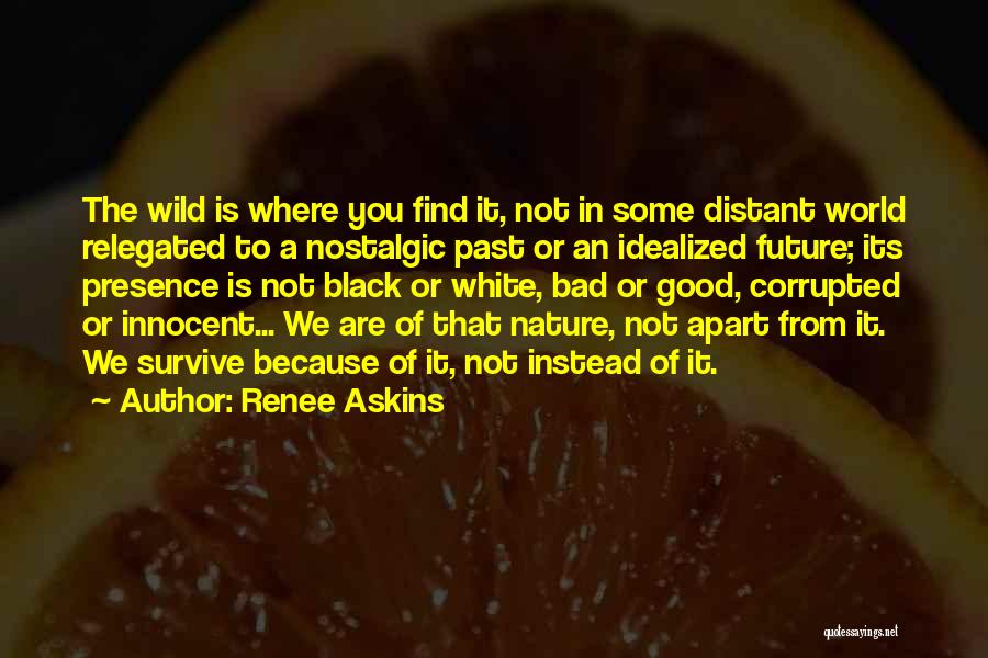 Renee Askins Quotes: The Wild Is Where You Find It, Not In Some Distant World Relegated To A Nostalgic Past Or An Idealized