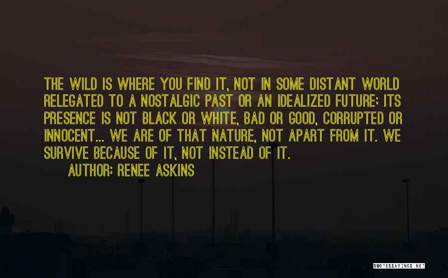 Renee Askins Quotes: The Wild Is Where You Find It, Not In Some Distant World Relegated To A Nostalgic Past Or An Idealized