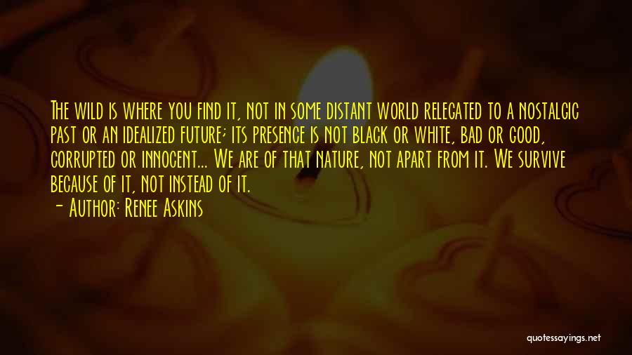 Renee Askins Quotes: The Wild Is Where You Find It, Not In Some Distant World Relegated To A Nostalgic Past Or An Idealized