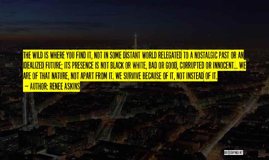 Renee Askins Quotes: The Wild Is Where You Find It, Not In Some Distant World Relegated To A Nostalgic Past Or An Idealized