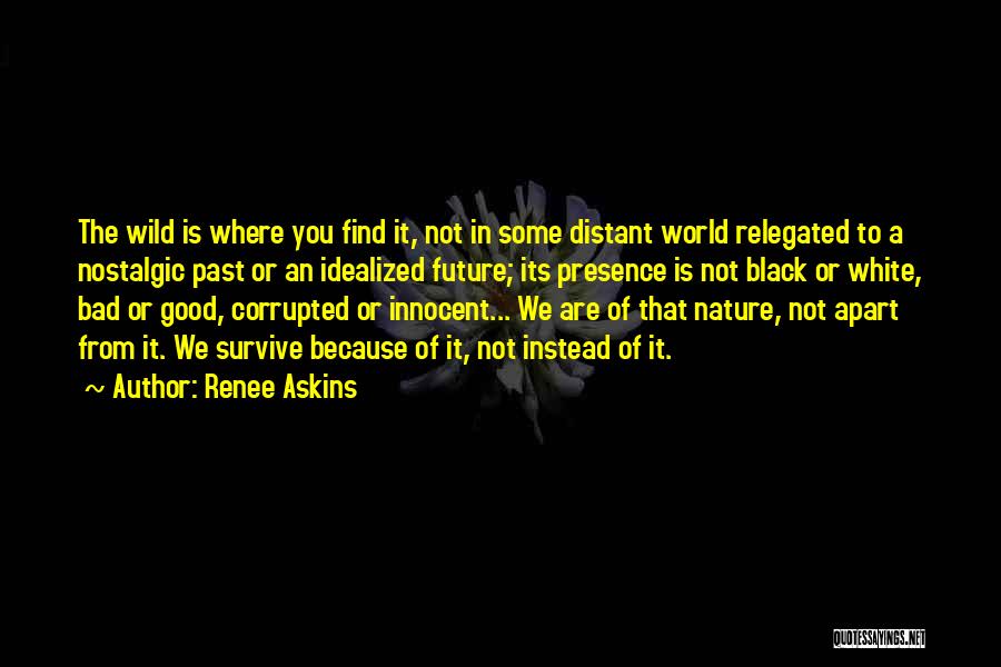 Renee Askins Quotes: The Wild Is Where You Find It, Not In Some Distant World Relegated To A Nostalgic Past Or An Idealized