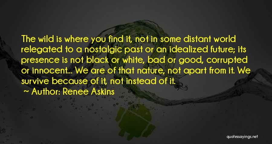 Renee Askins Quotes: The Wild Is Where You Find It, Not In Some Distant World Relegated To A Nostalgic Past Or An Idealized