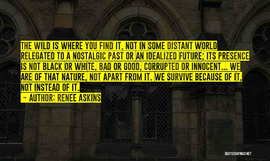 Renee Askins Quotes: The Wild Is Where You Find It, Not In Some Distant World Relegated To A Nostalgic Past Or An Idealized