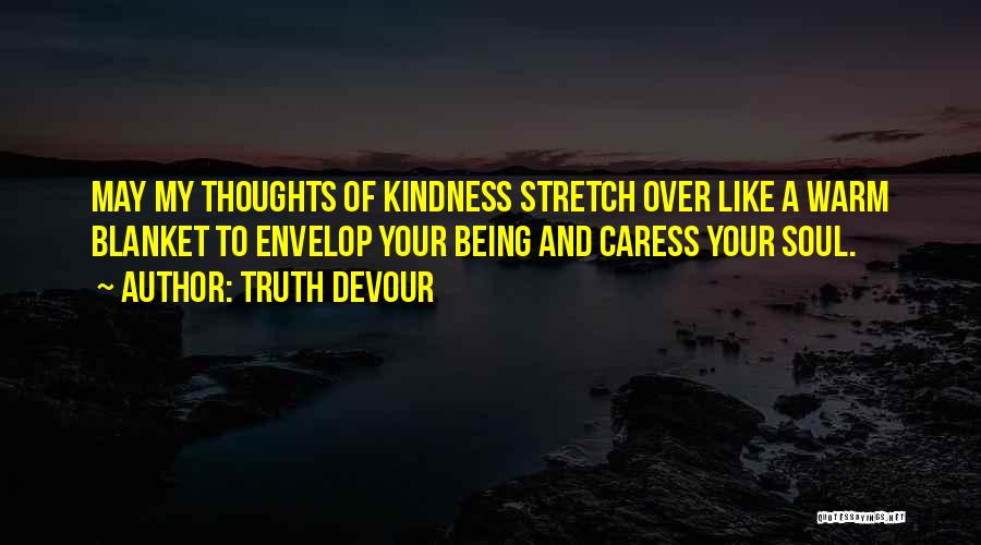 Truth Devour Quotes: May My Thoughts Of Kindness Stretch Over Like A Warm Blanket To Envelop Your Being And Caress Your Soul.