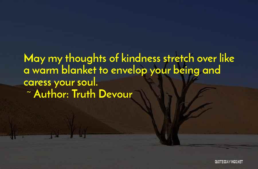 Truth Devour Quotes: May My Thoughts Of Kindness Stretch Over Like A Warm Blanket To Envelop Your Being And Caress Your Soul.