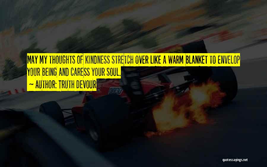 Truth Devour Quotes: May My Thoughts Of Kindness Stretch Over Like A Warm Blanket To Envelop Your Being And Caress Your Soul.