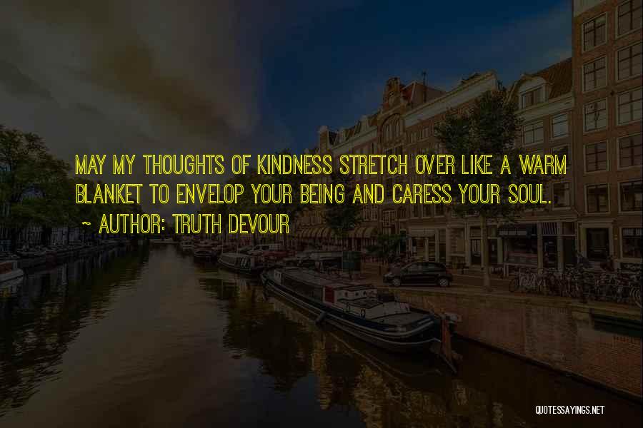 Truth Devour Quotes: May My Thoughts Of Kindness Stretch Over Like A Warm Blanket To Envelop Your Being And Caress Your Soul.