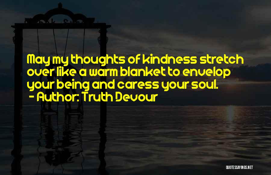 Truth Devour Quotes: May My Thoughts Of Kindness Stretch Over Like A Warm Blanket To Envelop Your Being And Caress Your Soul.