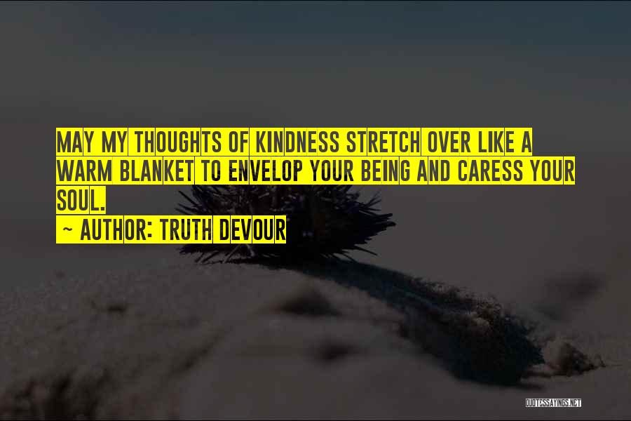 Truth Devour Quotes: May My Thoughts Of Kindness Stretch Over Like A Warm Blanket To Envelop Your Being And Caress Your Soul.