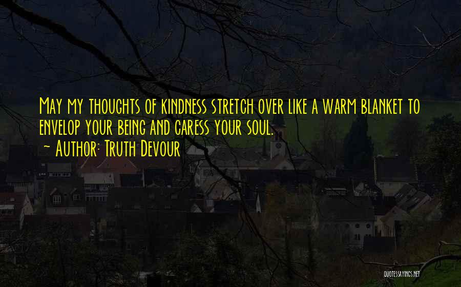 Truth Devour Quotes: May My Thoughts Of Kindness Stretch Over Like A Warm Blanket To Envelop Your Being And Caress Your Soul.