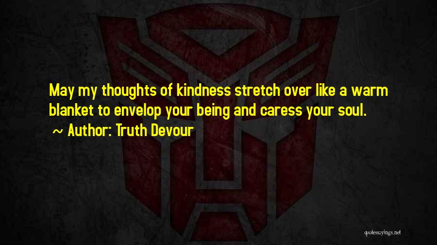 Truth Devour Quotes: May My Thoughts Of Kindness Stretch Over Like A Warm Blanket To Envelop Your Being And Caress Your Soul.