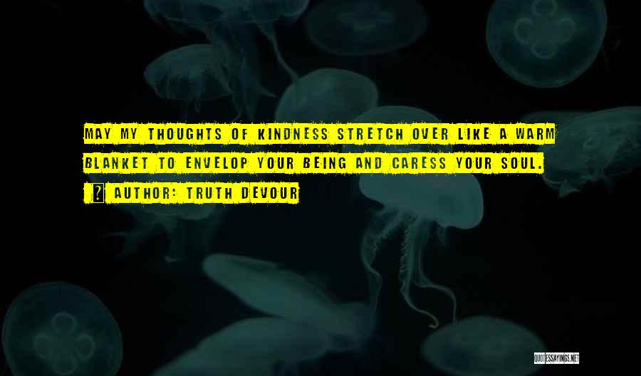 Truth Devour Quotes: May My Thoughts Of Kindness Stretch Over Like A Warm Blanket To Envelop Your Being And Caress Your Soul.