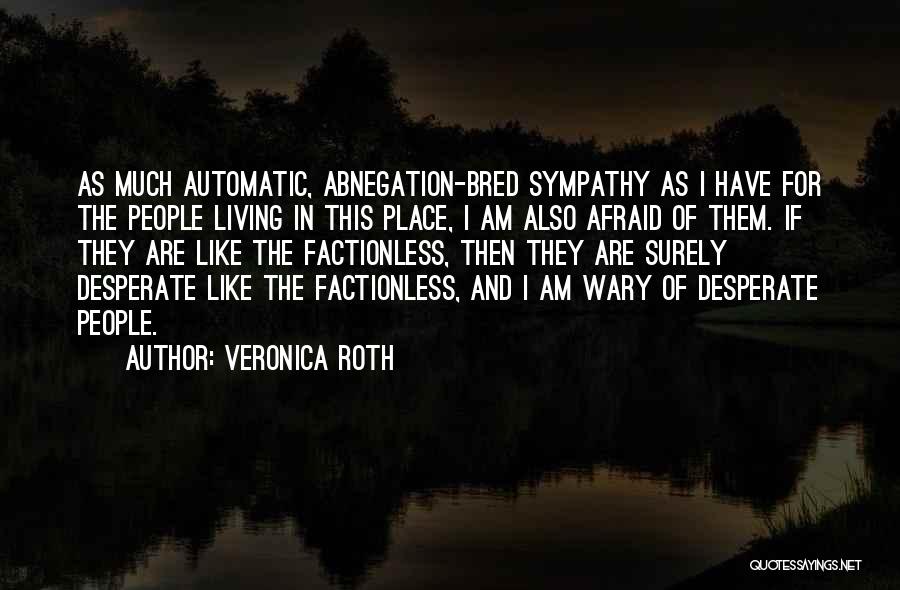Veronica Roth Quotes: As Much Automatic, Abnegation-bred Sympathy As I Have For The People Living In This Place, I Am Also Afraid Of