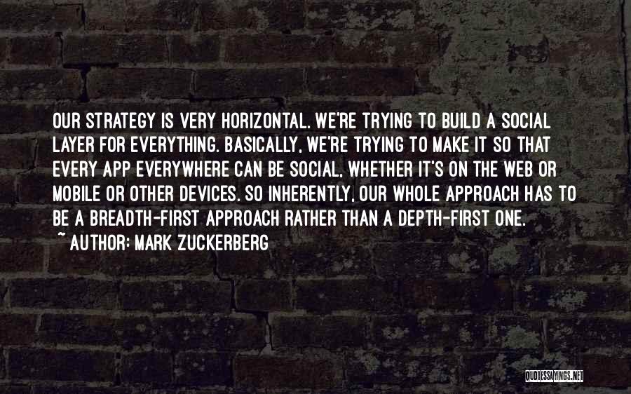Mark Zuckerberg Quotes: Our Strategy Is Very Horizontal. We're Trying To Build A Social Layer For Everything. Basically, We're Trying To Make It