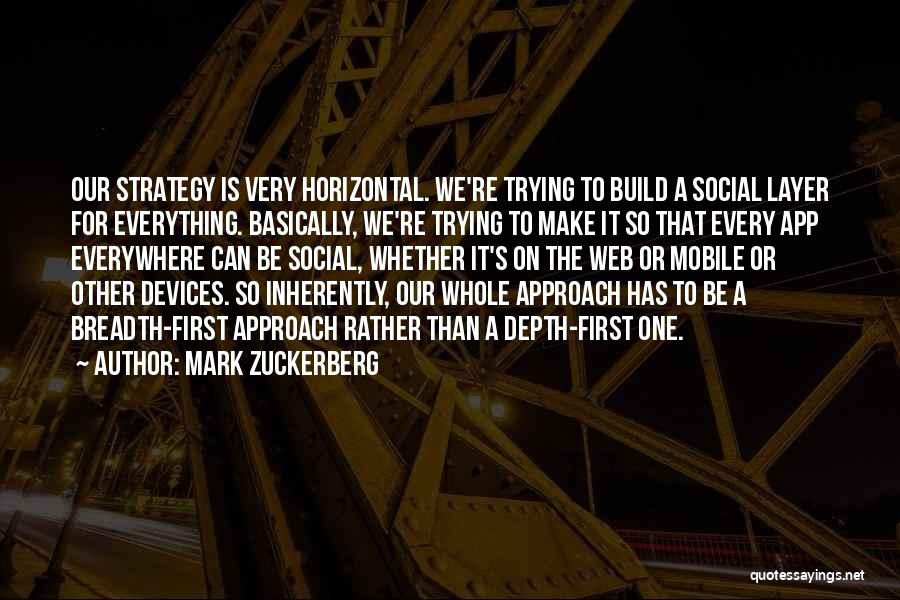 Mark Zuckerberg Quotes: Our Strategy Is Very Horizontal. We're Trying To Build A Social Layer For Everything. Basically, We're Trying To Make It